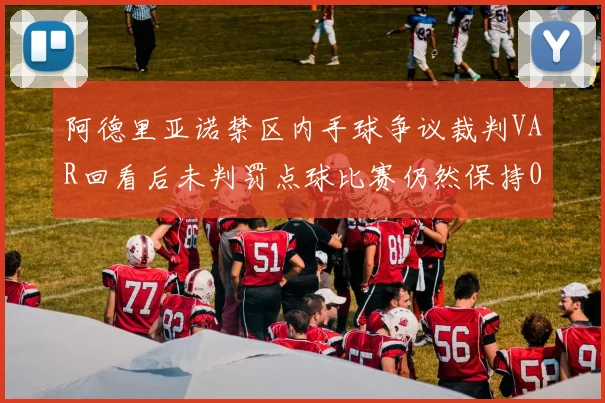 阿德里亚诺禁区内手球争议裁判VAR回看后未判罚点球比赛仍然保持0-0平局