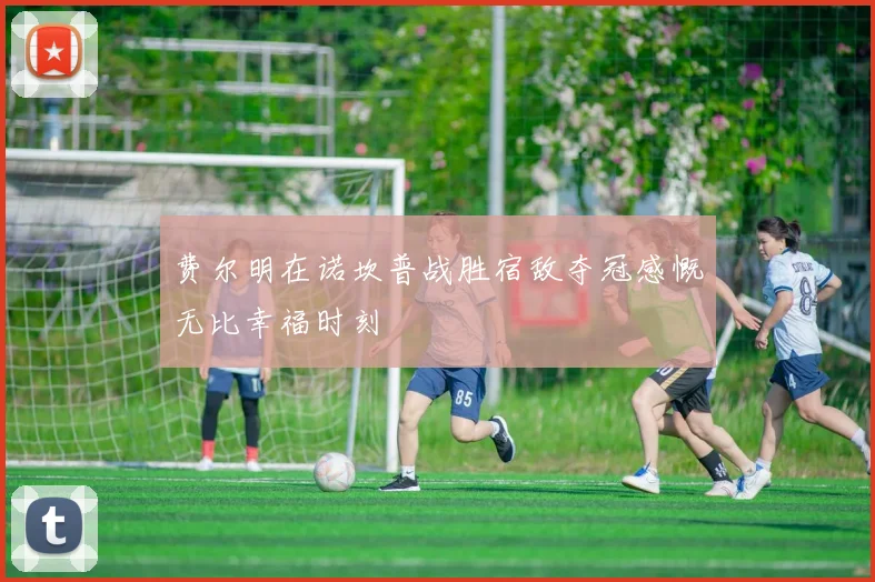 费尔明在诺坎普战胜宿敌夺冠感慨无比幸福时刻