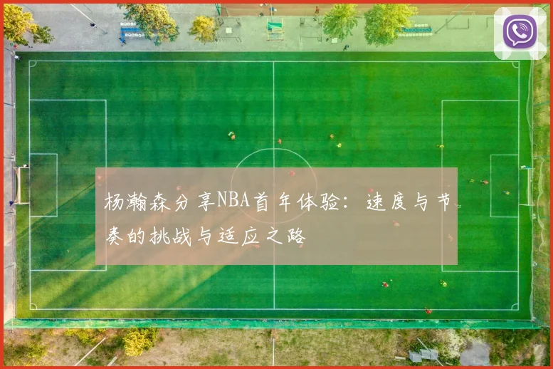 杨瀚森分享NBA首年体验：速度与节奏的挑战与适应之路