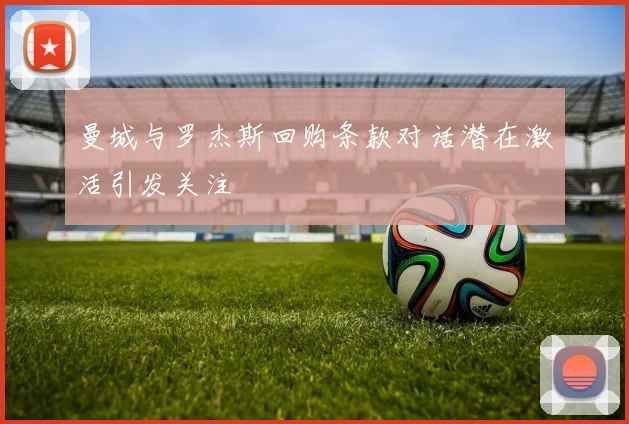 曼城与罗杰斯回购条款对话潜在激活引发关注