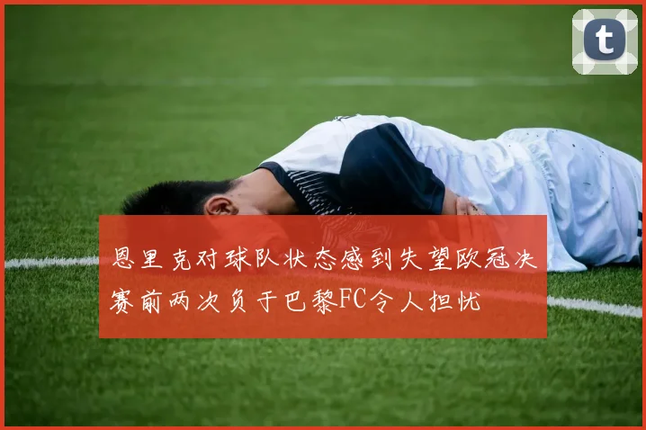 恩里克对球队状态感到失望欧冠决赛前两次负于巴黎FC令人担忧