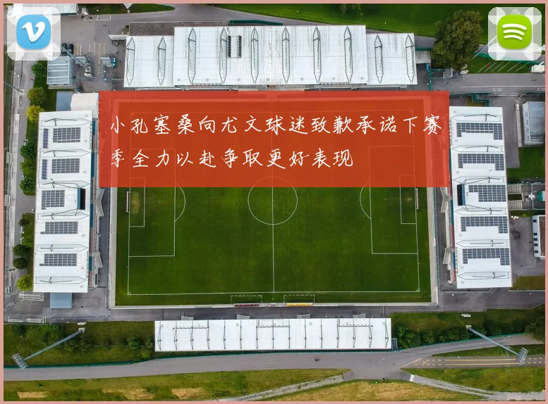 小孔塞桑向尤文球迷致歉承诺下赛季全力以赴争取更好表现