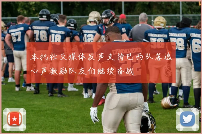 本托社交媒体发声支持巴西队落选心声激励队友们继续奋战
