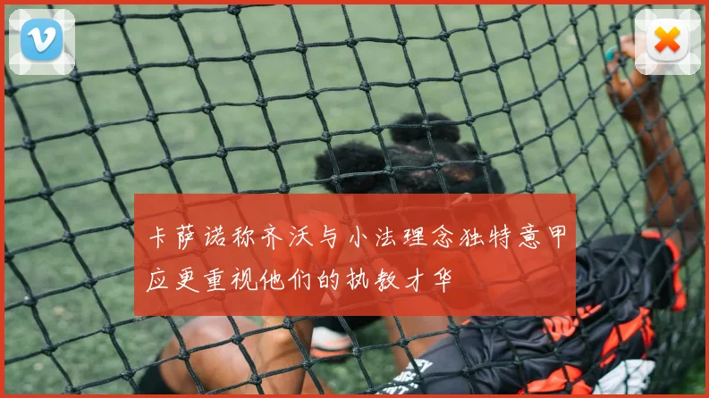 卡萨诺称齐沃与小法理念独特意甲应更重视他们的执教才华