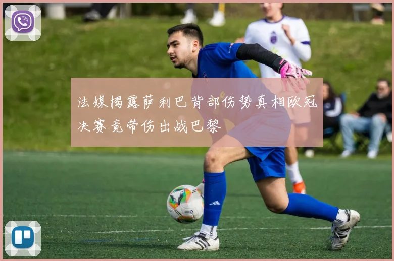 法媒揭露萨利巴背部伤势真相欧冠决赛竟带伤出战巴黎