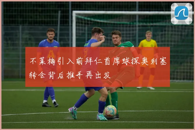 不莱梅引入前拜仁首席球探奥利塞转会背后推手再出发