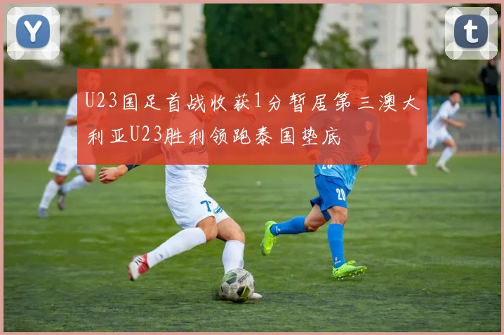 U23国足首战收获1分暂居第三澳大利亚U23胜利领跑泰国垫底