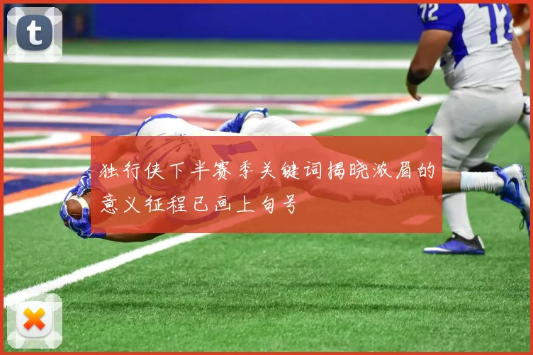 独行侠下半赛季关键词揭晓浓眉的意义征程已画上句号
