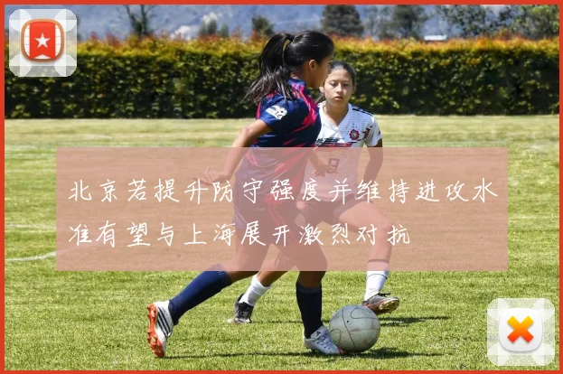 北京若提升防守强度并维持进攻水准有望与上海展开激烈对抗