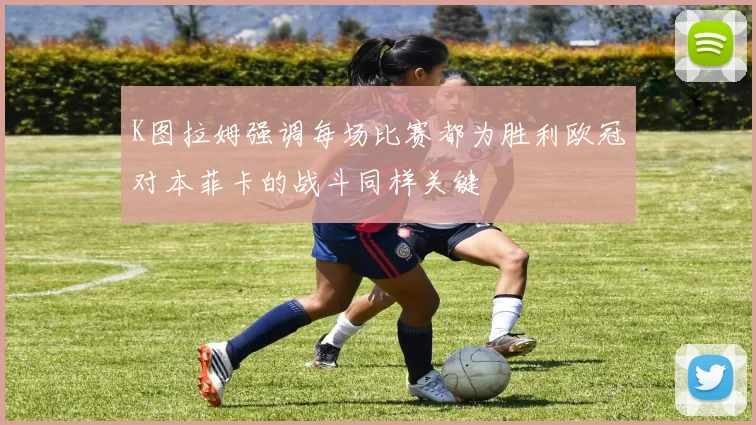 K图拉姆强调每场比赛都为胜利欧冠对本菲卡的战斗同样关键