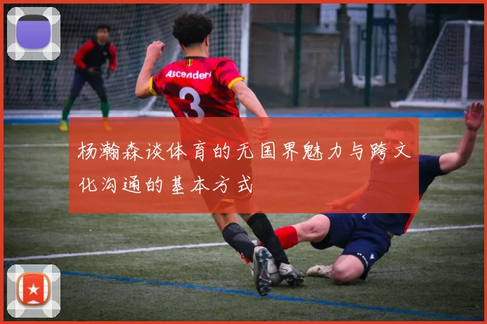 杨瀚森谈体育的无国界魅力与跨文化沟通的基本方式