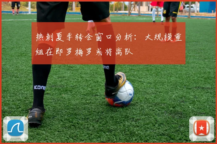 热刺夏季转会窗口分析：大规模重组在即罗梅罗或将离队