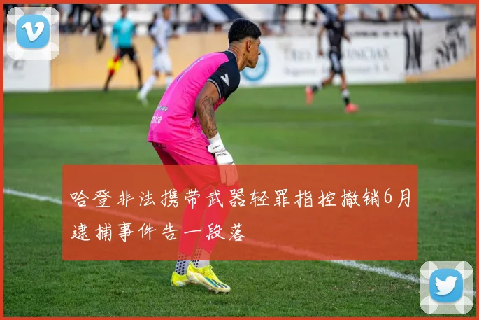 哈登非法携带武器轻罪指控撤销6月逮捕事件告一段落