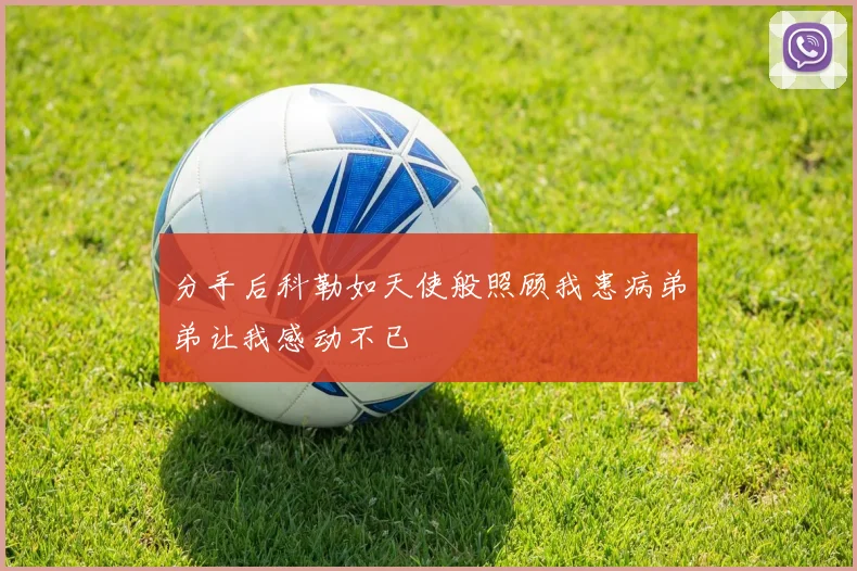 分手后科勒如天使般照顾我患病弟弟让我感动不已