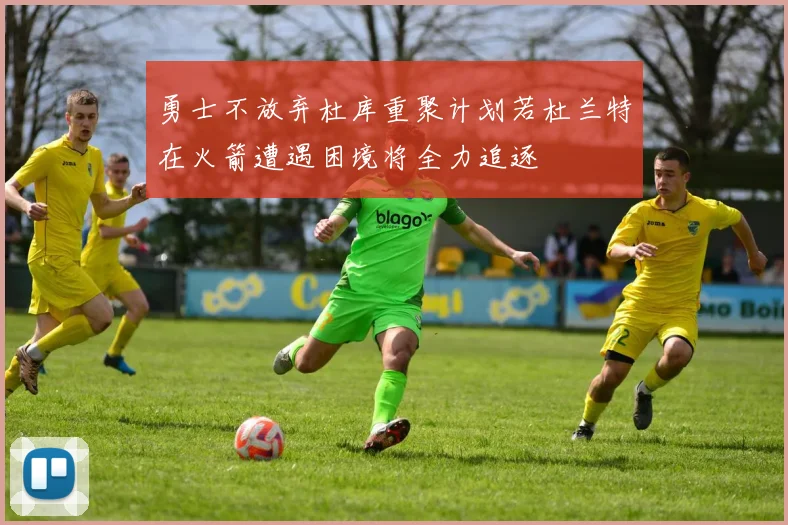 勇士不放弃杜库重聚计划若杜兰特在火箭遭遇困境将全力追逐