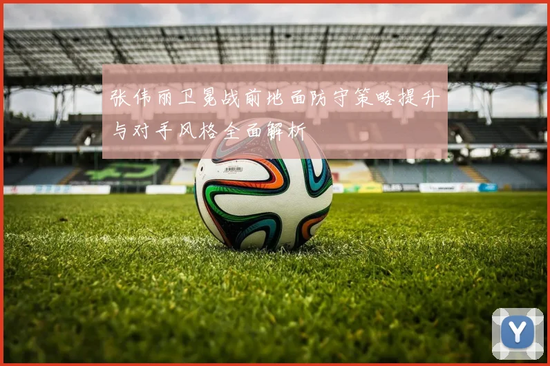 张伟丽卫冕战前地面防守策略提升与对手风格全面解析